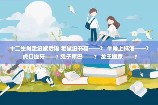十二生肖走进歇后语 老鼠进书箱——？ 牛角上抹油——？ 虎口拔牙——? 兔子尾巴——？ 龙王搬家——？