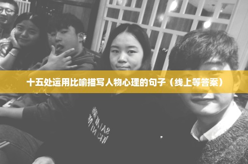 十五处运用比喻描写人物心理的句子（线上等答案）