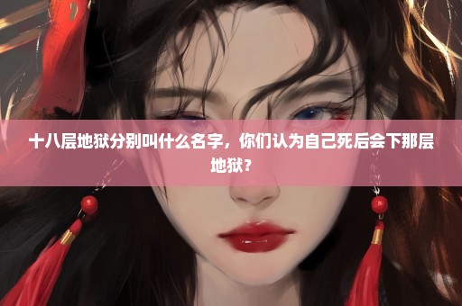 十八层地狱分别叫什么名字，你们认为自己死后会下那层地狱？
