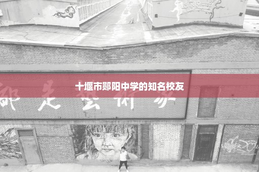十堰市郧阳中学的知名校友