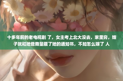 十多年前的老电视剧 了，女主考上北大没去，家里穷，嫂子就和她爸商量藏了她的通知书，不知怎么嫁了 人