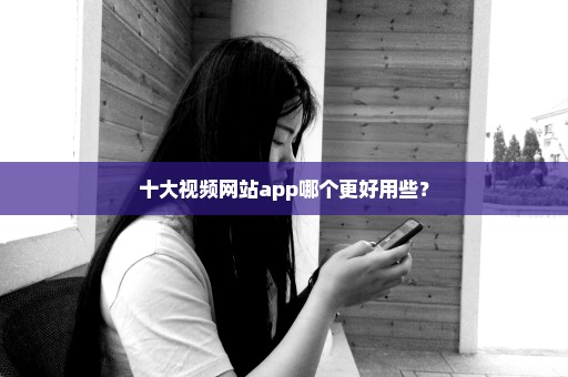 十大视频网站app哪个更好用些？