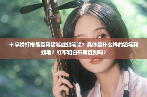 十字绣打格能否用铅笔或蜡笔呢？具体是什么样的铅笔和蜡笔？红布和白布有区别吗？