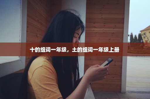 十的组词一年级，土的组词一年级上册 
