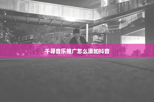 千寻音乐推广怎么添加抖音