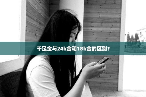 千足金与24k金和18k金的区别？