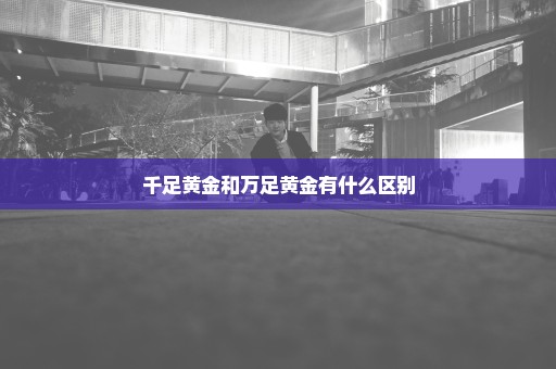 千足黄金和万足黄金有什么区别