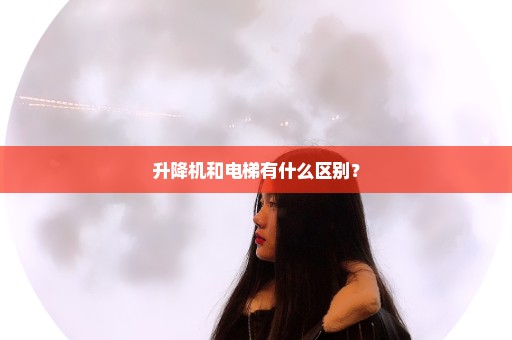 升降机和电梯有什么区别？