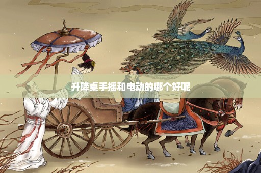 升降桌手摇和电动的哪个好呢