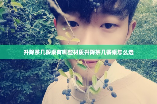 升降茶几餐桌有哪些材质升降茶几餐桌怎么选