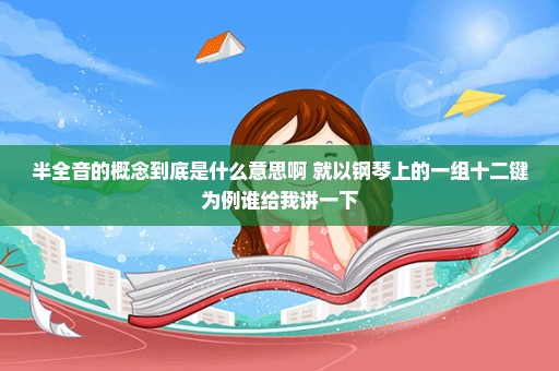 半全音的概念到底是什么意思啊 就以钢琴上的一组十二键为例谁给我讲一下