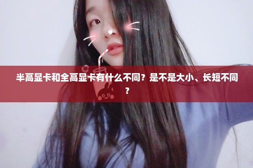 半高显卡和全高显卡有什么不同？是不是大小、长短不同？