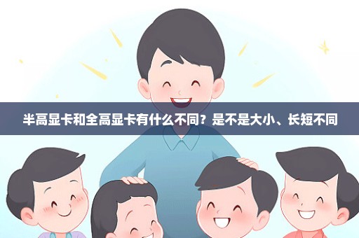半高显卡和全高显卡有什么不同？是不是大小、长短不同