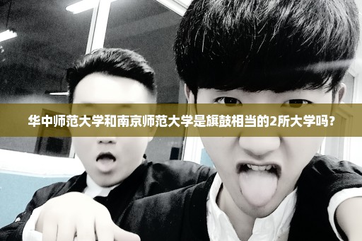华中师范大学和南京师范大学是旗鼓相当的2所大学吗？