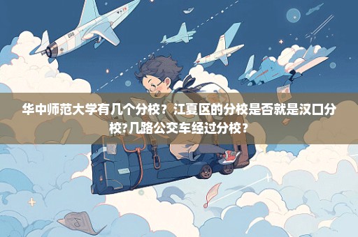 华中师范大学有几个分校？江夏区的分校是否就是汉口分校?几路公交车经过分校？