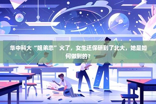 华中科大“姐弟恋”火了，女生还保研到了北大，她是如何做到的？