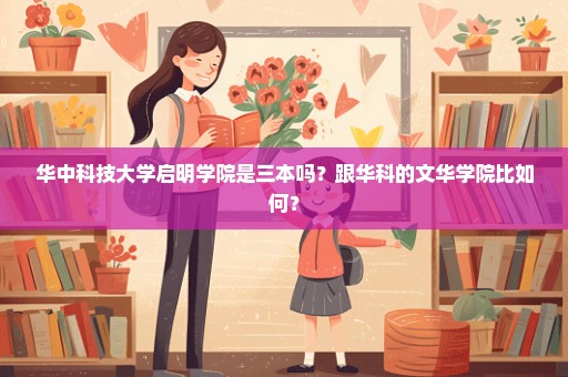 华中科技大学启明学院是三本吗？跟华科的文华学院比如何？