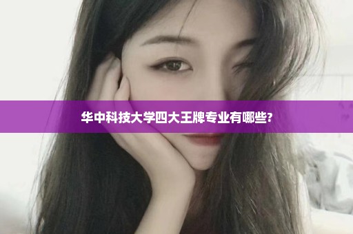 华中科技大学四大王牌专业有哪些?