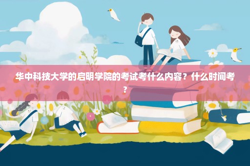 华中科技大学的启明学院的考试考什么内容？什么时间考?