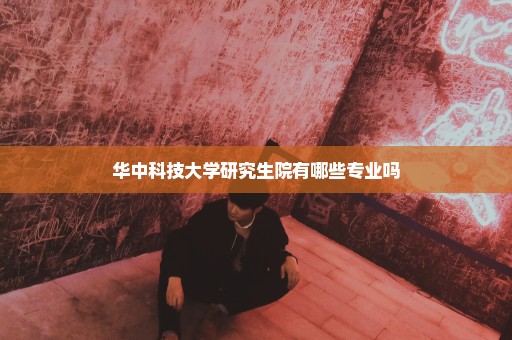 华中科技大学研究生院有哪些专业吗