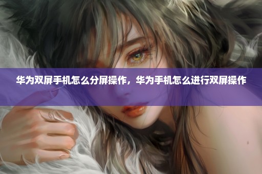 华为双屏手机怎么分屏操作，华为手机怎么进行双屏操作 