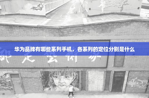 华为品牌有哪些系列手机，各系列的定位分别是什么