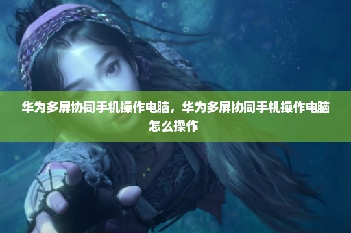 华为多屏协同手机操作电脑，华为多屏协同手机操作电脑怎么操作 