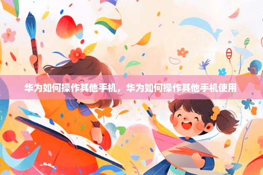 华为如何操作其他手机，华为如何操作其他手机使用 