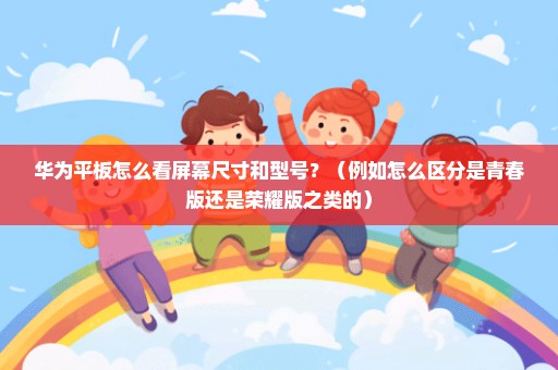 华为平板怎么看屏幕尺寸和型号？（例如怎么区分是青春版还是荣耀版之类的）