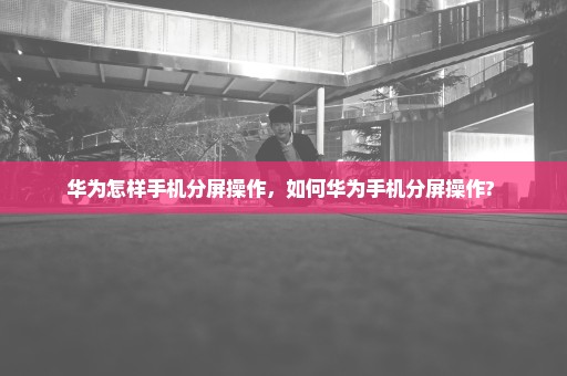 华为怎样手机分屏操作，如何华为手机分屏操作? 