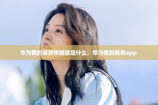 华为我的服务快捷键是什么，华为我的服务app 