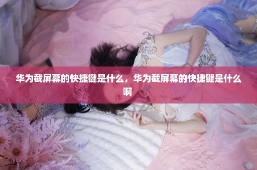 华为截屏幕的快捷键是什么，华为截屏幕的快捷键是什么啊 