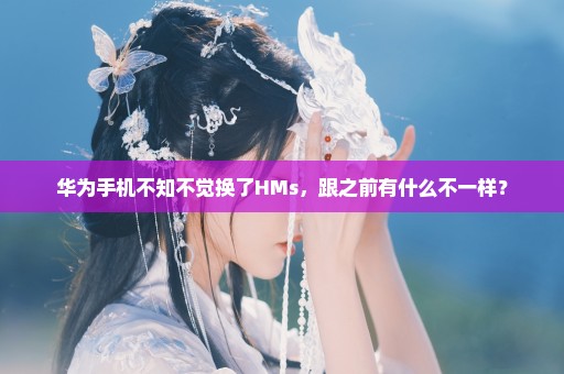 华为手机不知不觉换了HMs，跟之前有什么不一样？