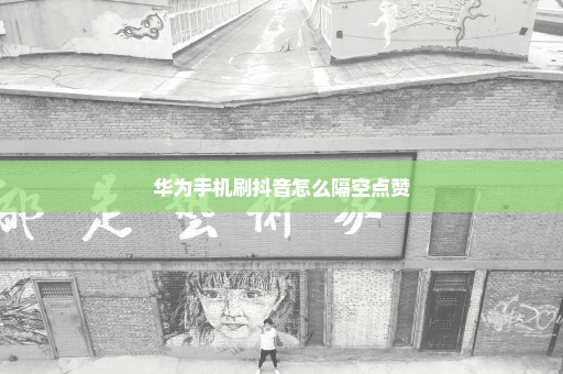 华为手机刷抖音怎么隔空点赞