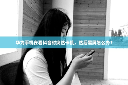 华为手机在看抖音时突然卡机，然后黑屏怎么办？