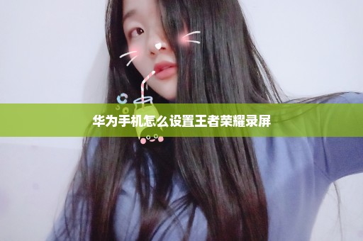 华为手机怎么设置王者荣耀录屏