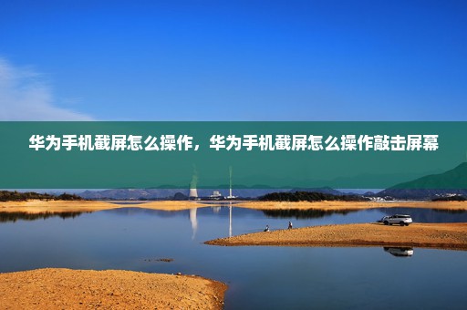 华为手机截屏怎么操作，华为手机截屏怎么操作敲击屏幕 