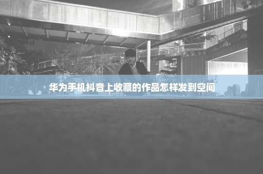 华为手机抖音上收藏的作品怎样发到空间