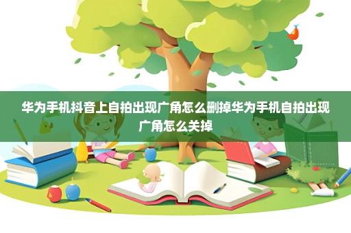 华为手机抖音上自拍出现广角怎么删掉华为手机自拍出现广角怎么关掉