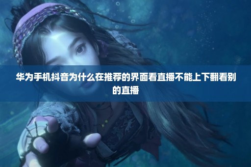 华为手机抖音为什么在推荐的界面看直播不能上下翻看别的直播