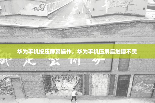 华为手机按压屏幕操作，华为手机压屏后触摸不灵 