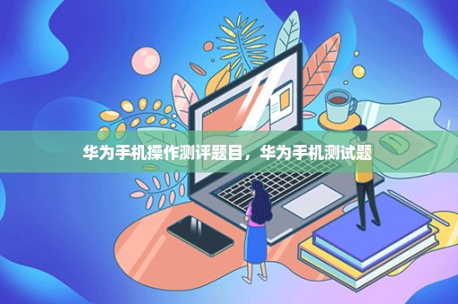 华为手机操作测评题目，华为手机测试题 