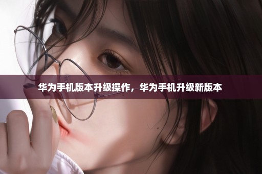 华为手机版本升级操作，华为手机升级新版本 