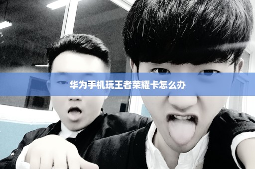 华为手机玩王者荣耀卡怎么办