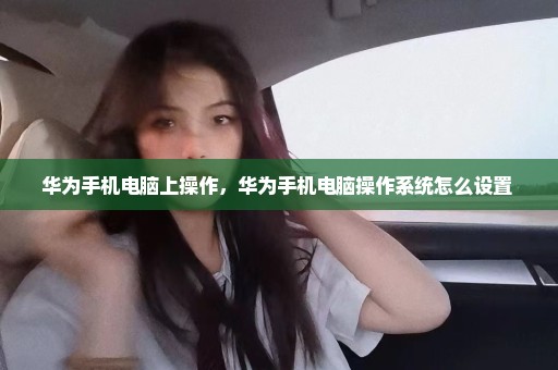 华为手机电脑上操作，华为手机电脑操作系统怎么设置 