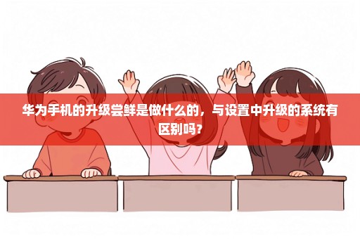 华为手机的升级尝鲜是做什么的，与设置中升级的系统有区别吗？