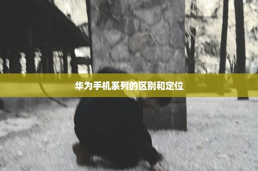 华为手机系列的区别和定位