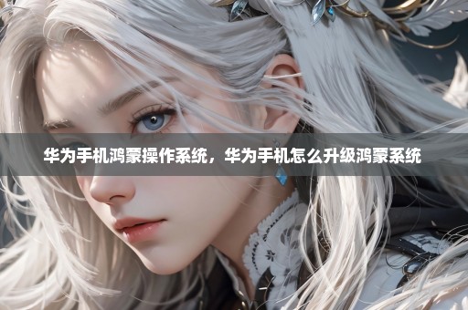 华为手机鸿蒙操作系统，华为手机怎么升级鸿蒙系统 