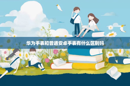 华为手表和普通安卓手表有什么区别吗