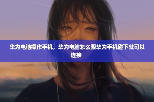 华为电脑操作手机，华为电脑怎么跟华为手机碰下就可以连接 